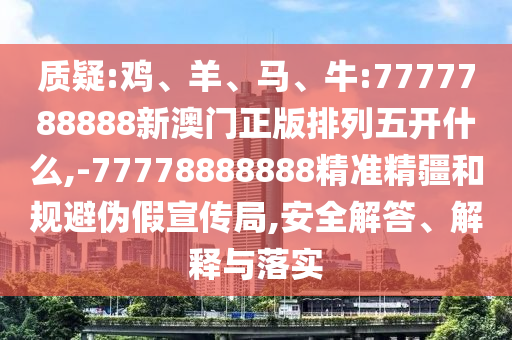 質疑:雞、羊、馬、牛:7777788888新澳門正版排列五開什么,-77778888888精準精疆和規避偽假宣傳局,安全解答、解釋與落實