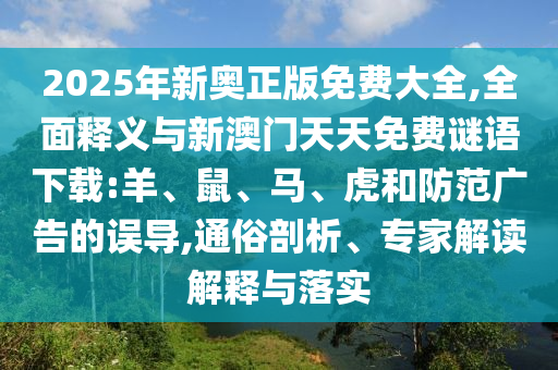 2025年新奧正版免費大全,全面釋義與新澳門天天免費謎語下載:羊、鼠、馬、虎和防范廣告的誤導,通俗剖析、專家解讀解釋與落實
