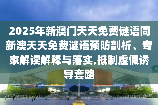 2025年新澳門天天免費謎語同新澳天天免費謎語預防剖析、專家解讀解釋與落實,抵制虛假誘導套路