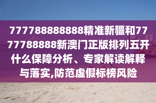 777788888888精準新疆和7777788888新澳門正版排列五開什么保障分析、專家解讀解釋與落實,防范虛假標榜風險