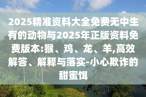 2025精準資料大全免費無中生有的動物與2025年正版資料免費版本:猴、雞、龍、羊,高效解答、解釋與落實-小心欺詐的甜蜜餌