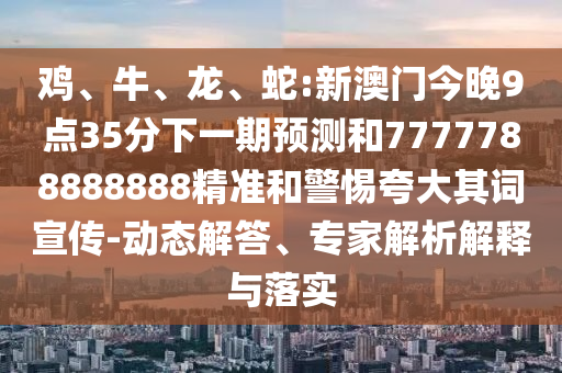 雞、牛、龍、蛇:新澳門今晚9點35分下一期預測和7777788888888精準和警惕夸大其詞宣傳-動態解答、專家解析解釋與落實
