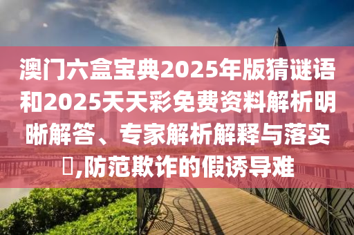 澳門六盒寶典2025年版猜謎語和2025天天彩免費資料解析明晰解答、專家解析解釋與落實?,防范欺詐的假誘導難
