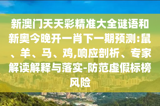 新澳門天天彩精準大全謎語和新奧今晚開一肖下一期預測:鼠、羊、馬、雞,響應剖析、專家解讀解釋與落實-防范虛假標榜風險