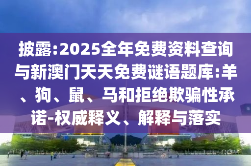 披露:2025全年免費資料查詢與新澳門天天免費謎語題庫:羊、狗、鼠、馬和拒絕欺騙性承諾-權威釋義、解釋與落實