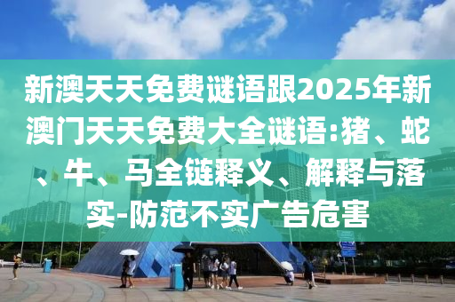 新澳天天免費謎語跟2025年新澳門天天免費大全謎語:豬、蛇、牛、馬全鏈釋義、解釋與落實-防范不實廣告危害