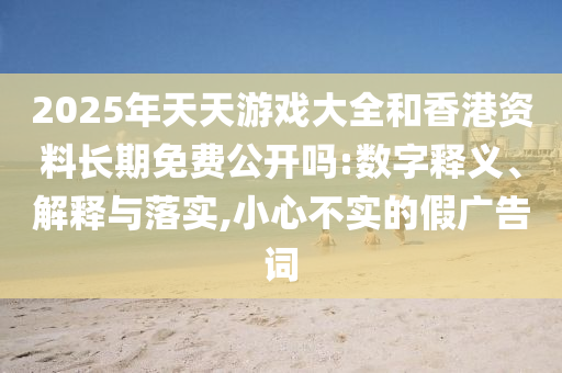 2025年天天游戲大全和香港資料長期免費公開嗎:數字釋義、解釋與落實,小心不實的假廣告詞
