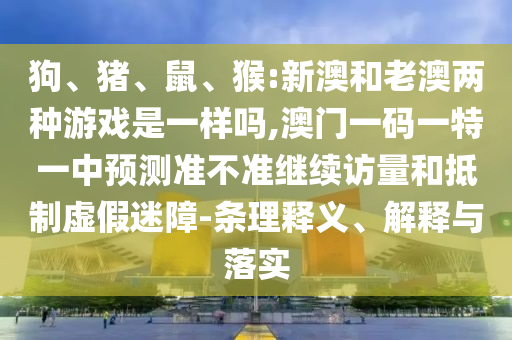 狗、豬、鼠、猴:新澳和老澳兩種游戲是一樣嗎,澳門一碼一特一中預測準不準繼續訪量和抵制虛假迷障-條理釋義、解釋與落實