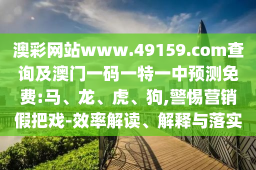 澳彩網站www.49159.соm查詢及澳門一碼一特一中預測免費:馬、龍、虎、狗,警惕營銷假把戲-效率解讀、解釋與落實