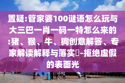 置疑:管家婆100謎語怎么玩與大三巴一肖一碼一特怎么來的:豬、猴、牛、狗創意解答、專家解讀解釋與落實?-拒絕虛假的表面光