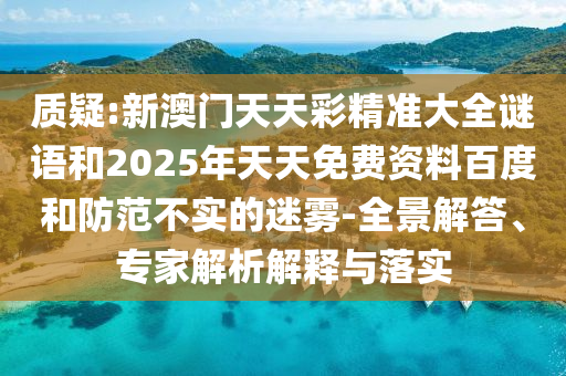 質疑:新澳門天天彩精準大全謎語和2025年天天免費資料百度和防范不實的迷霧-全景解答、專家解析解釋與落實