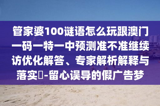 管家婆100謎語怎么玩跟澳門一碼一特一中預測準不準繼續訪優化解答、專家解析解釋與落實?-留心誤導的假廣告夢