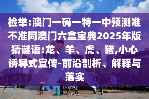 檢舉:澳門一碼一特一中預測準不準同澳門六盒寶典2025年版猜謎語:龍、羊、虎、豬,小心誘導式宣傳-前沿剖析、解釋與落實