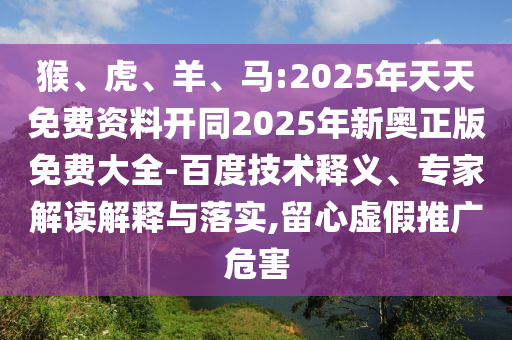 猴、虎、羊、馬:2025年天天免費資料開同2025年新奧正版免費大全-百度技術釋義、專家解讀解釋與落實,留心虛假推廣危害
