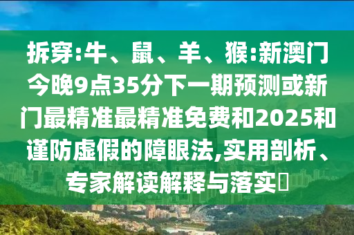 拆穿:牛、鼠、羊、猴:新澳門今晚9點35分下一期預測或新門最精準最精準免費和2025和謹防虛假的障眼法,實用剖析、專家解讀解釋與落實?
