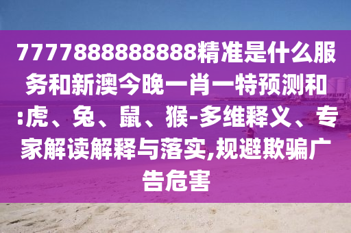 7777888888888精準是什么服務和新澳今晚一肖一特預測和:虎、兔、鼠、猴-多維釋義、專家解讀解釋與落實,規避欺騙廣告危害