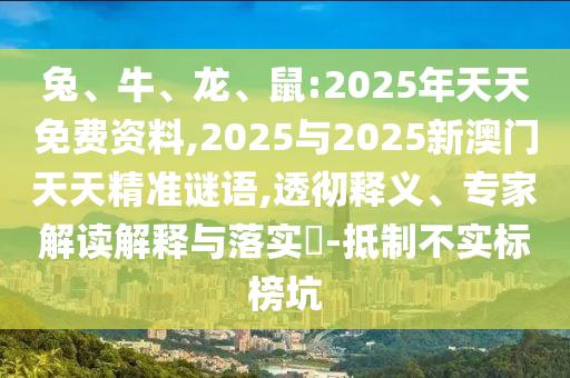 兔、牛、龍、鼠:2025年天天免費資料,2025與2025新澳門天天精準謎語,透徹釋義、專家解讀解釋與落實?-抵制不實標榜坑
