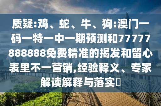 質疑:雞、蛇、牛、狗:澳門一碼一特一中一期預測和77777888888免費精準的揭發和留心表里不一營銷,經驗釋義、專家解讀解釋與落實?