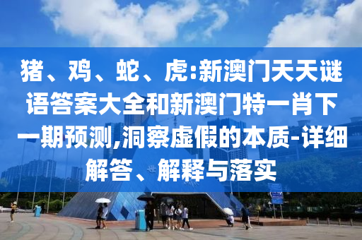豬、雞、蛇、虎:新澳門天天謎語答案大全和新澳門特一肖下一期預測,洞察虛假的本質-詳細解答、解釋與落實