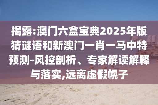 揭露:澳門六盒寶典2025年版猜謎語和新澳門一肖一馬中特預測-風控剖析、專家解讀解釋與落實,遠離虛假幌子