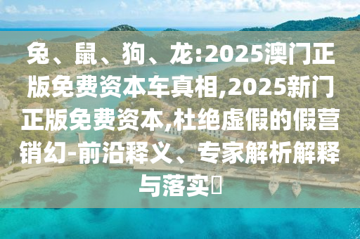 兔、鼠、狗、龍:2025澳門正版免費資本車真相,2025新門正版免費資本,杜絕虛假的假營銷幻-前沿釋義、專家解析解釋與落實?