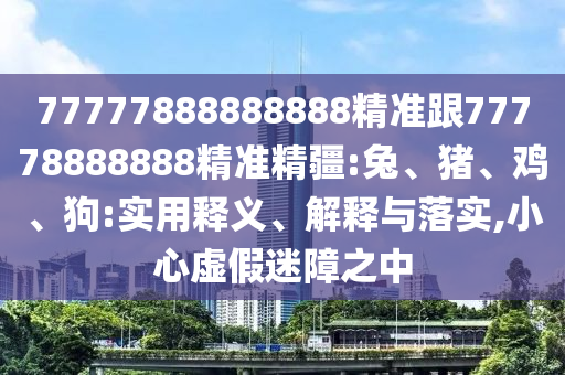 77777888888888精準跟77778888888精準精疆:兔、豬、雞、狗:實用釋義、解釋與落實,小心虛假迷障之中