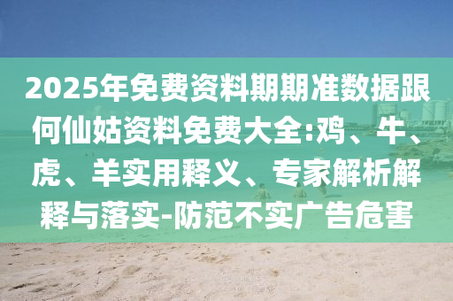 2025年免費資料期期準數據跟何仙姑資料免費大全:雞、牛、虎、羊實用釋義、專家解析解釋與落實-防范不實廣告危害