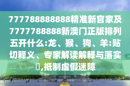 777788888888精準新官家及7777788888新澳門正版排列五開什么:龍、猴、狗、羊:貼切釋義、專家解讀解釋與落實?,抵制虛假迷障