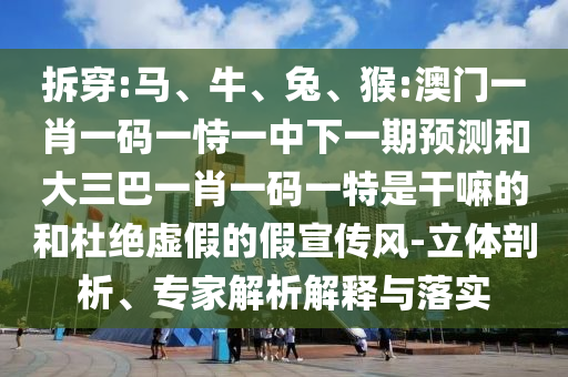 拆穿:馬、牛、兔、猴:澳門一肖一碼一恃一中下一期預測和大三巴一肖一碼一特是干嘛的和杜絕虛假的假宣傳風-立體剖析、專家解析解釋與落實