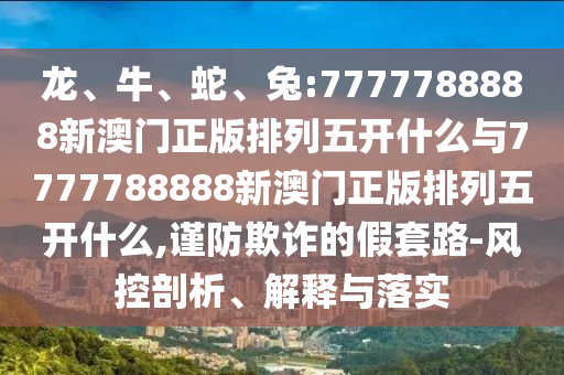 龍、牛、蛇、兔:7777788888新澳門正版排列五開什么與7777788888新澳門正版排列五開什么,謹防欺詐的假套路-風控剖析、解釋與落實