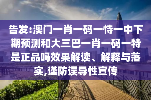 告發:澳門一肖一碼一恃一中下期預測和大三巴一肖一碼一特是正品嗎效果解讀、解釋與落實,謹防誤導性宣傳