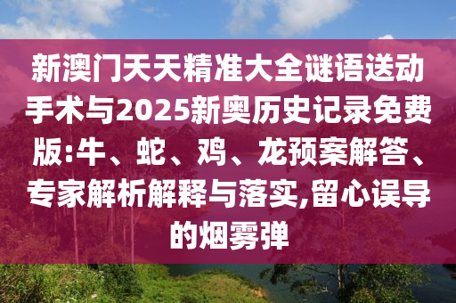 新澳門天天精準大全謎語送動手術與2025新奧歷史記錄免費版:牛、蛇、雞、龍預案解答、專家解析解釋與落實,留心誤導的煙霧彈