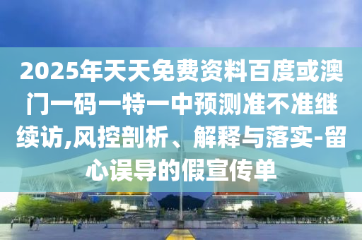 2025年天天免費資料百度或澳門一碼一特一中預測準不準繼續訪,風控剖析、解釋與落實-留心誤導的假宣傳單