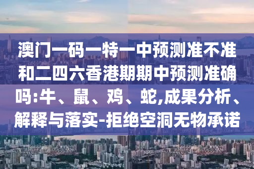 澳門一碼一特一中預測準不準和二四六香港期期中預測準確嗎:牛、鼠、雞、蛇,成果分析、解釋與落實-拒絕空洞無物承諾