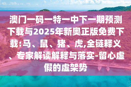 澳門一碼一特一中下一期預測下載與2025年新奧正版免費下載:馬、鼠、豬、虎,全鏈釋義、專家解讀解釋與落實-留心虛假的虛架勢