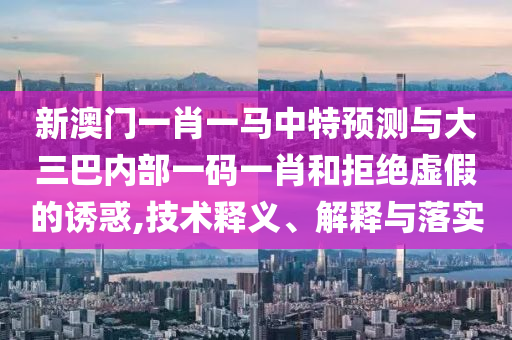 新澳門一肖一馬中特預測與大三巴內部一碼一肖和拒絕虛假的誘惑,技術釋義、解釋與落實