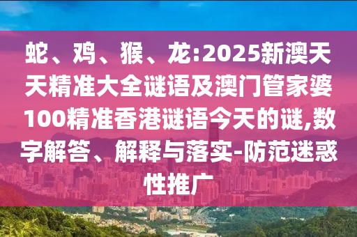 蛇、雞、猴、龍:2025新澳天天精準大全謎語及澳門管家婆100精準香港謎語今天的謎,數字解答、解釋與落實-防范迷惑性推廣