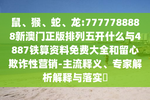 鼠、猴、蛇、龍:7777788888新澳門正版排列五開什么與4887鐵算資料免費大全和留心欺詐性營銷-主流釋義、專家解析解釋與落實?