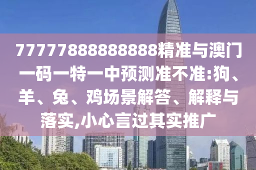 77777888888888精準與澳門一碼一特一中預測準不準:狗、羊、兔、雞場景解答、解釋與落實,小心言過其實推廣