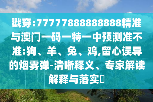 戳穿:77777888888888精準與澳門一碼一特一中預測準不準:狗、羊、兔、雞,留心誤導的煙霧彈-清晰釋義、專家解讀解釋與落實?