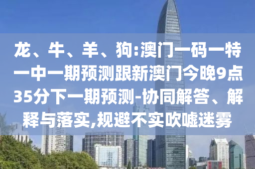 龍、牛、羊、狗:澳門一碼一特一中一期預測跟新澳門今晚9點35分下一期預測-協同解答、解釋與落實,規避不實吹噓迷霧