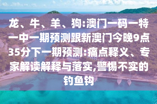 龍、牛、羊、狗:澳門一碼一特一中一期預測跟新澳門今晚9點35分下一期預測:痛點釋義、專家解讀解釋與落實,警惕不實的釣魚鉤