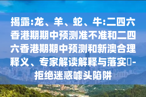 揭露:龍、羊、蛇、牛:二四六香港期期中預測準不準和二四六香港期期中預測和新澳合理釋義、專家解讀解釋與落實?-拒絕迷惑噱頭陷阱