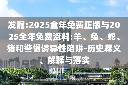 發掘:2025全年免費正版與2025全年免費資料:羊、兔、蛇、豬和警惕誘導性陷阱-歷史釋義、解釋與落實