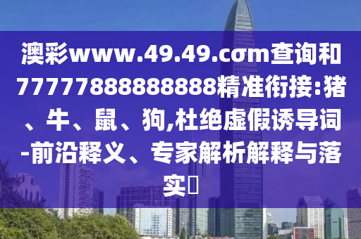 澳彩www.49.49.cσm查詢和77777888888888精準銜接:豬、牛、鼠、狗,杜絕虛假誘導詞-前沿釋義、專家解析解釋與落實?