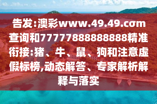 告發:澳彩www.49.49.cσm查詢和77777888888888精準銜接:豬、牛、鼠、狗和注意虛假標榜,動態解答、專家解析解釋與落實