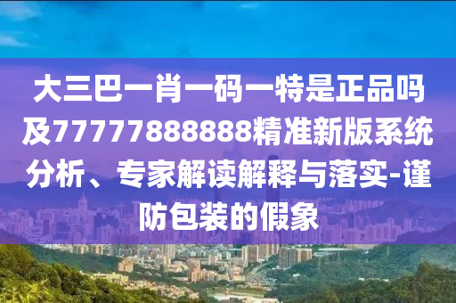 大三巴一肖一碼一特是正品嗎及77777888888精準新版系統分析、專家解讀解釋與落實-謹防包裝的假象