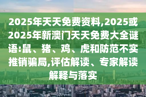 2025年天天免費資料,2025或2025年新澳門天天免費大全謎語:鼠、豬、雞、虎和防范不實推銷騙局,評估解讀、專家解讀解釋與落實