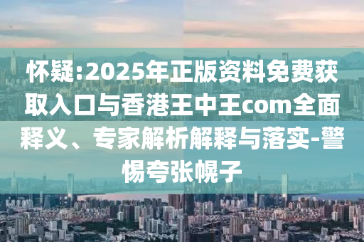 懷疑:2025年正版資料免費獲取入口與香港王中王com全面釋義、專家解析解釋與落實-警惕夸張幌子