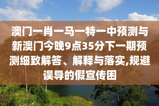 澳門一肖一馬一特一中預測與新澳門今晚9點35分下一期預測細致解答、解釋與落實,規避誤導的假宣傳困